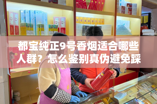 都宝纯正9号香烟适合哪些人群？怎么鉴别真伪避免踩坑？